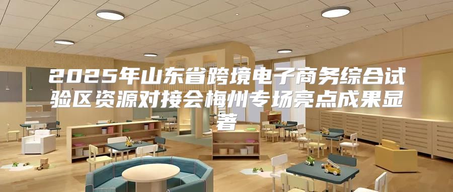 2025年山东省跨境电子商务综合试验区资源对接会梅州专场亮点成果显著