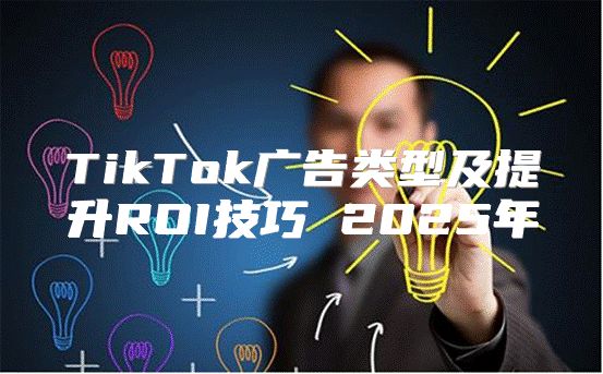 TikTok广告类型及提升ROI技巧 2025年