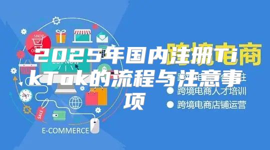 2025年国内注册TikTok的流程与注意事项