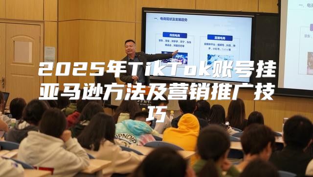 2025年TikTok账号挂亚马逊方法及营销推广技巧