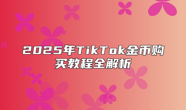 2025年TikTok金币购买教程全解析