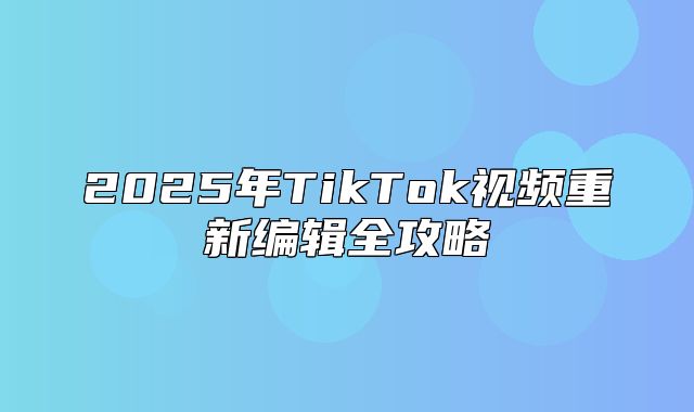 2025年TikTok视频重新编辑全攻略