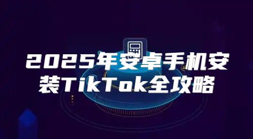 2025年安卓手机安装TikTok全攻略