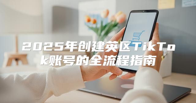 2025年创建英区TikTok账号的全流程指南