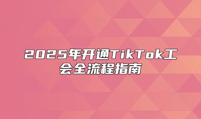 2025年开通TikTok工会全流程指南