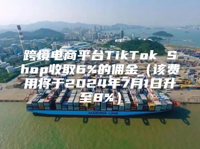 跨境电商平台TikTok Shop收取6%的佣金该费用将于2025年7月1日升至8%