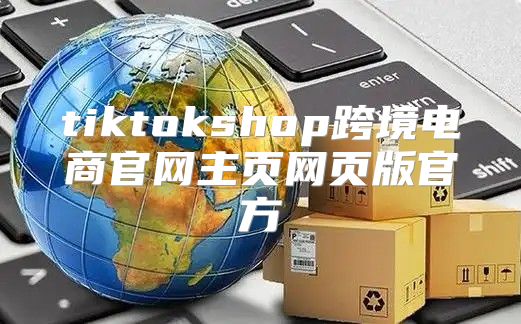 tiktokshop跨境电商官网主页网页版官方