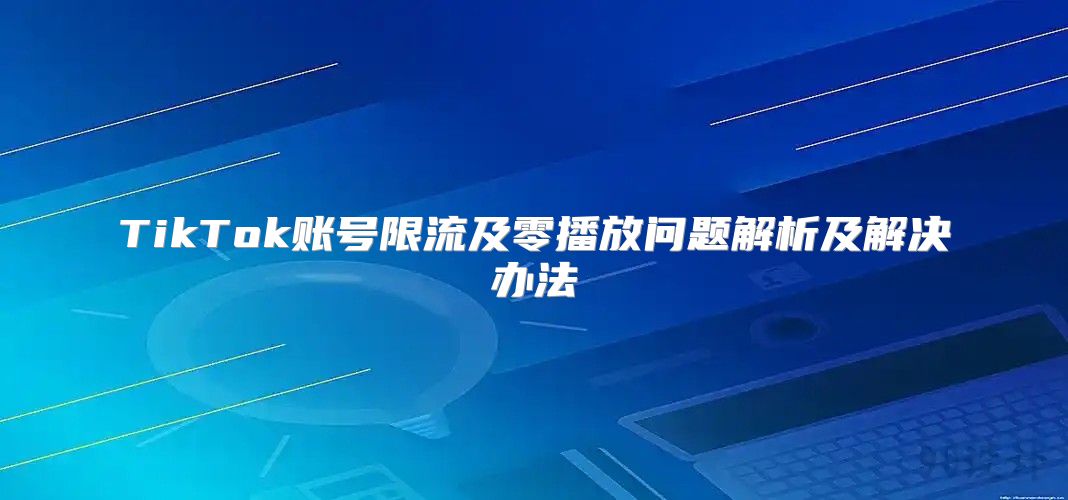 TikTok账号限流及零播放问题解析及解决办法