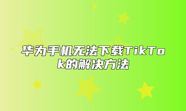 华为手机无法下载TikTok的解决方法