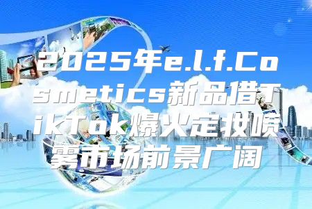 2025年e.l.f.Cosmetics新品借TikTok爆火定妆喷雾市场前景广阔