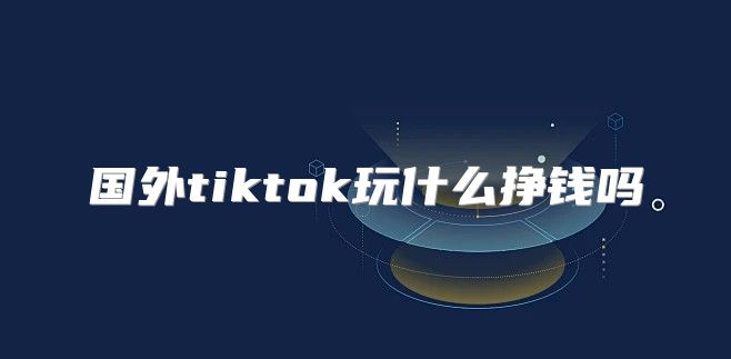 国外tiktok玩什么挣钱吗