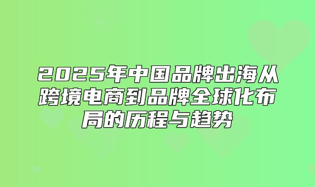 2025年中国品牌出海从跨境电商到品牌全球化布局的历程与趋势