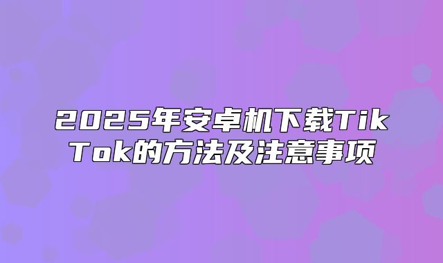 2025年安卓机下载TikTok的方法及注意事项