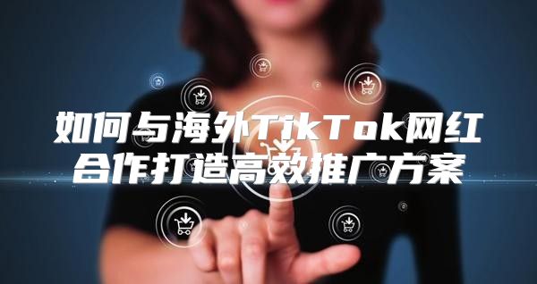 如何与海外TikTok网红合作打造高效推广方案