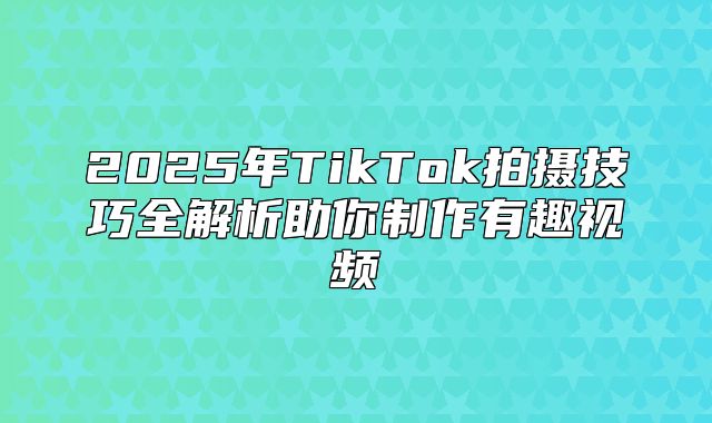 2025年TikTok拍摄技巧全解析助你制作有趣视频
