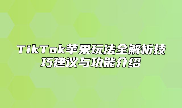 TikTok苹果玩法全解析技巧建议与功能介绍