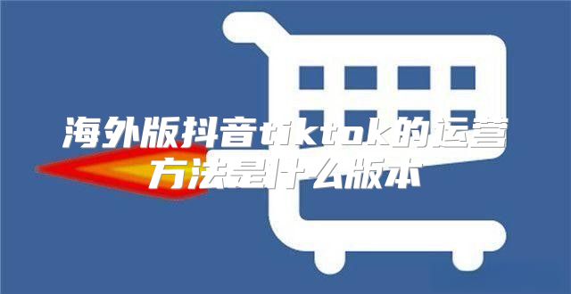 海外版抖音tiktok的运营方法是什么版本