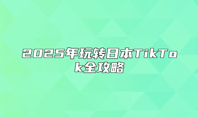 2025年玩转日本TikTok全攻略