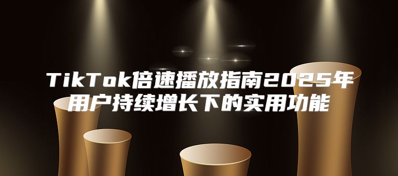 TikTok倍速播放指南2025年用户持续增长下的实用功能