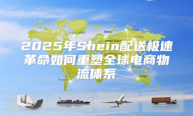 2025年Shein配送极速革命如何重塑全球电商物流体系