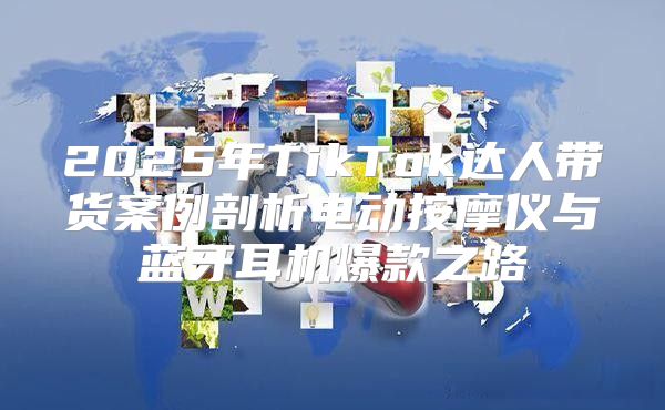 2025年TikTok达人带货案例剖析电动按摩仪与蓝牙耳机爆款之路