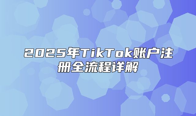 2025年TikTok账户注册全流程详解