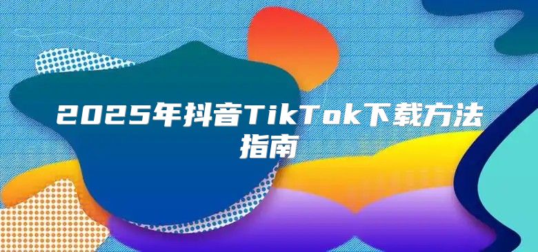 2025年抖音TikTok下载方法指南
