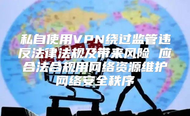 私自使用VPN绕过监管违反法律法规及带来风险 应合法合规用网络资源维护网络安全秩序