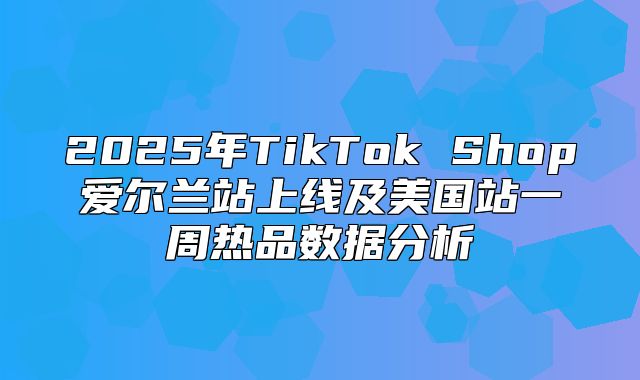 2025年TikTok Shop爱尔兰站上线及美国站一周热品数据分析