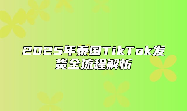 2025年泰国TikTok发货全流程解析