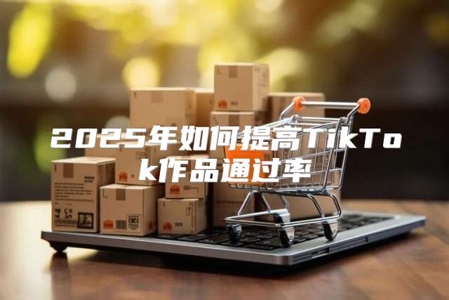 2025年如何提高TikTok作品通过率