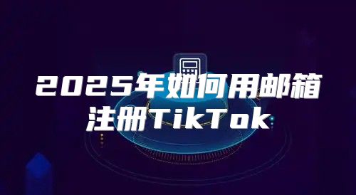 2025年如何用邮箱注册TikTok