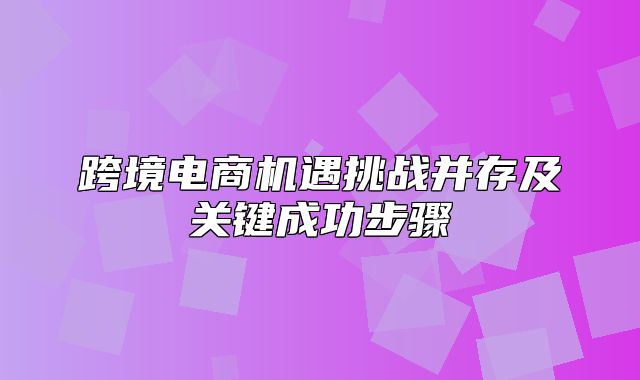 跨境电商机遇挑战并存及关键成功步骤