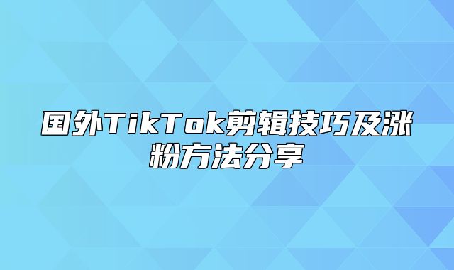 国外TikTok剪辑技巧及涨粉方法分享