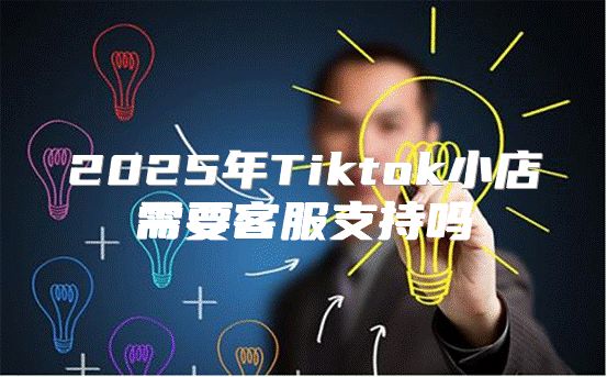 2025年Tiktok小店需要客服支持吗