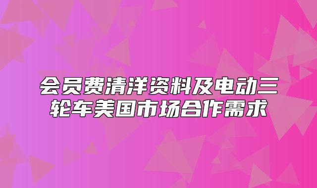 会员费清洋资料及电动三轮车美国市场合作需求