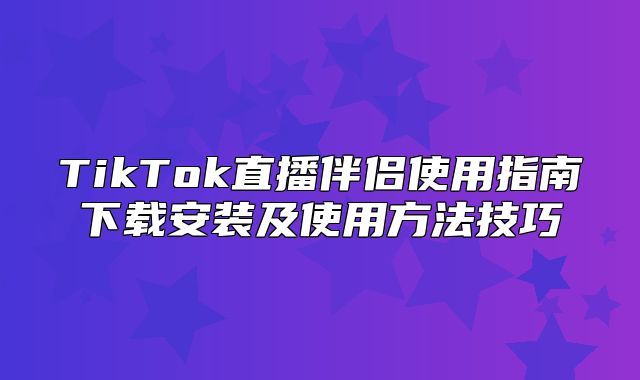 TikTok直播伴侣使用指南下载安装及使用方法技巧