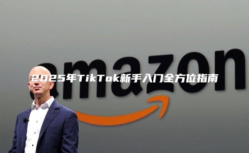 2025年TikTok新手入门全方位指南