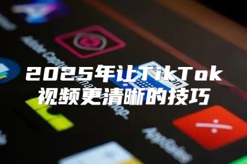 2025年让TikTok视频更清晰的技巧