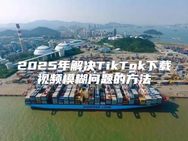 2025年解决TikTok下载视频模糊问题的方法