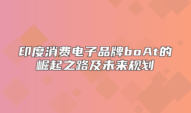 印度消费电子品牌boAt的崛起之路及未来规划