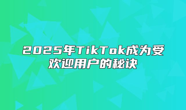 2025年TikTok成为受欢迎用户的秘诀