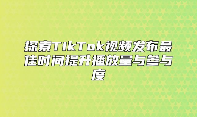 探索TikTok视频发布最佳时间提升播放量与参与度