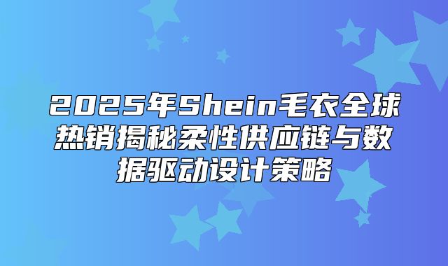 2025年Shein毛衣全球热销揭秘柔性供应链与数据驱动设计策略