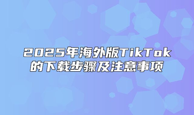2025年海外版TikTok的下载步骤及注意事项