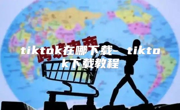 tiktok在哪下载- tiktok下载教程