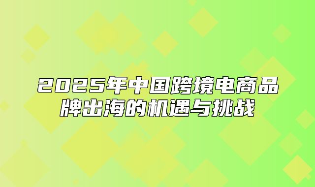 2025年中国跨境电商品牌出海的机遇与挑战