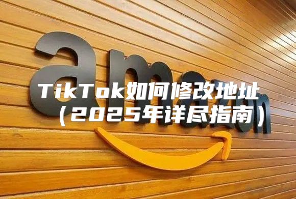 TikTok如何修改地址2025年详尽指南