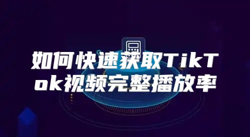 如何快速获取TikTok视频完整播放率