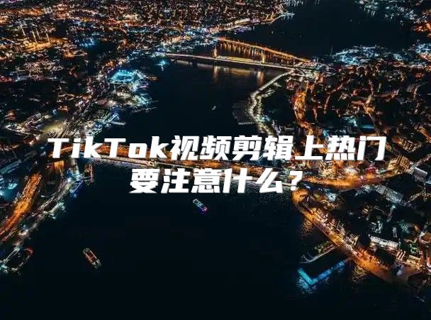 TikTok视频剪辑上热门要注意什么？